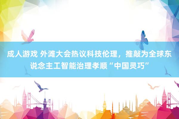 成人游戏 外滩大会热议科技伦理,推敲为全球东说念主工智能治理孝顺“中国灵巧”