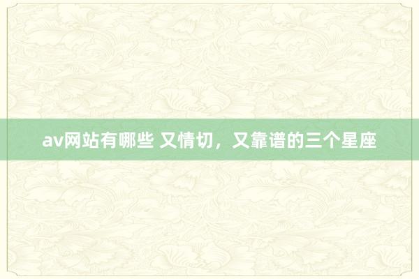 av网站有哪些 又情切，又靠谱的三个星座