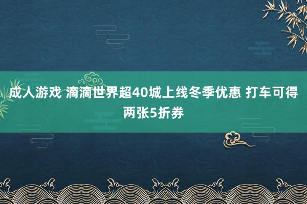 成人游戏 滴滴世界超40城上线冬季优惠 打车可得两张5折券
