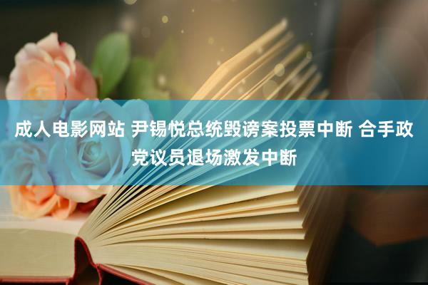 成人电影网站 尹锡悦总统毁谤案投票中断 合手政党议员退场激发中断
