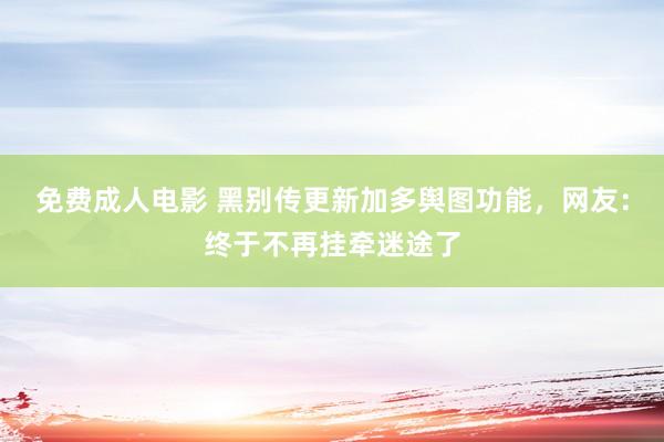 免费成人电影 黑别传更新加多舆图功能，网友：终于不再挂牵迷途了