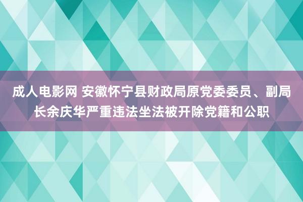 成人电影网 安徽怀宁县财政局原党委委员、副局长余庆华严重违法坐法被开除党籍和公职