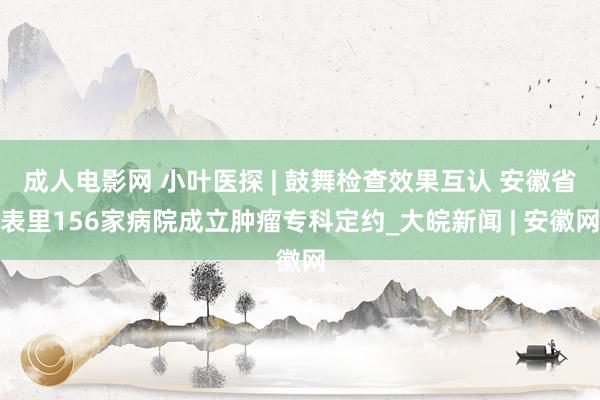 成人电影网 小叶医探 | 鼓舞检查效果互认 安徽省表里156家病院成立肿瘤专科定约_大皖新闻 | 安徽网