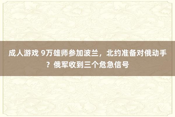 成人游戏 9万雄师参加波兰，北约准备对俄动手？俄军收到三个危急信号