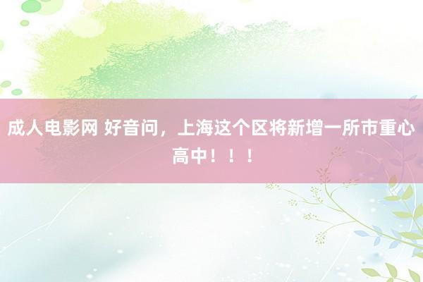 成人电影网 好音问，上海这个区将新增一所市重心高中！！！