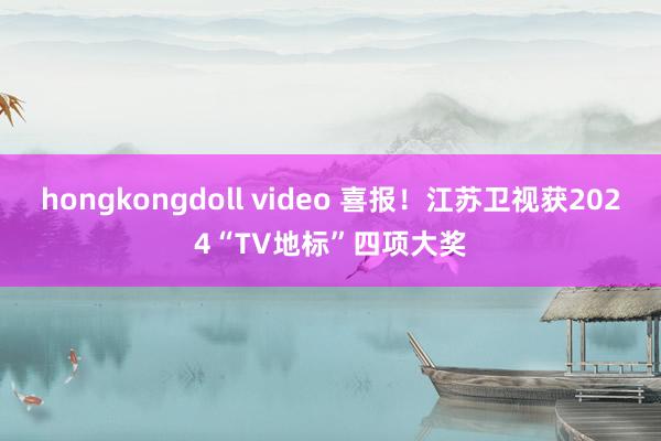 hongkongdoll video 喜报!江苏卫视获2024“TV地标”四项大奖