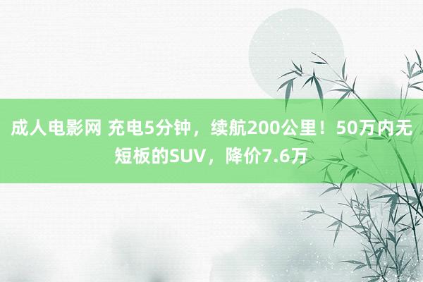 成人电影网 充电5分钟，续航200公里！50万内无短板的SUV，降价7.6万