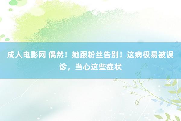 成人电影网 偶然！她跟粉丝告别！这病极易被误诊，当心这些症状