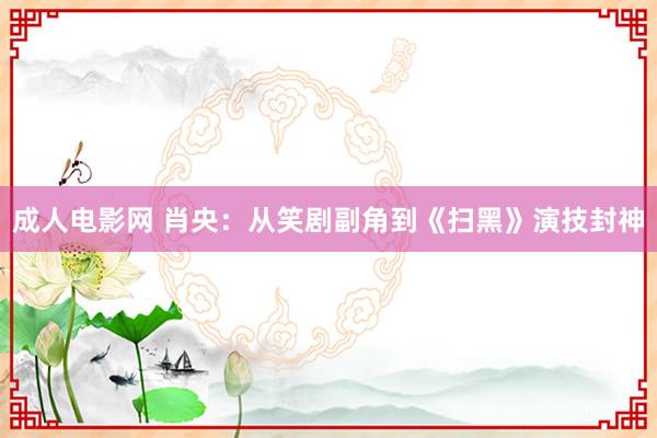 成人电影网 肖央：从笑剧副角到《扫黑》演技封神