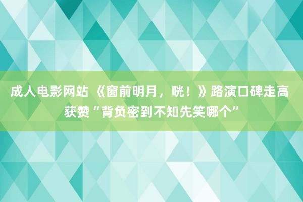 成人电影网站 《窗前明月，咣！》路演口碑走高 获赞“背负密到不知先笑哪个”