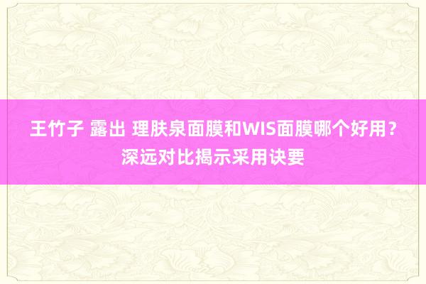 王竹子 露出 理肤泉面膜和WIS面膜哪个好用？深远对比揭示采用诀要