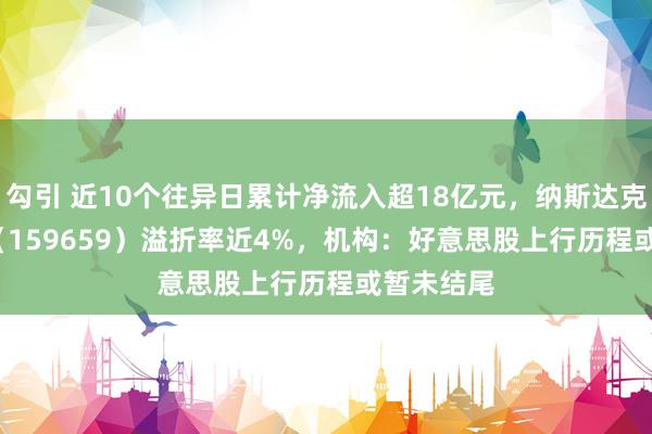 勾引 近10个往异日累计净流入超18亿元，纳斯达克100ETF（159659）溢折率近4%，机构：好意思股上行历程或暂未结尾