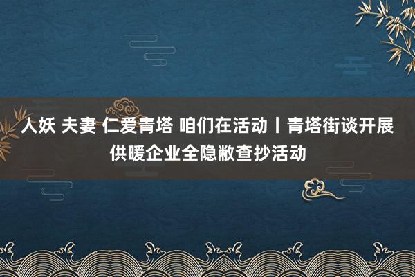 人妖 夫妻 仁爱青塔 咱们在活动丨青塔街谈开展供暖企业全隐敝查抄活动