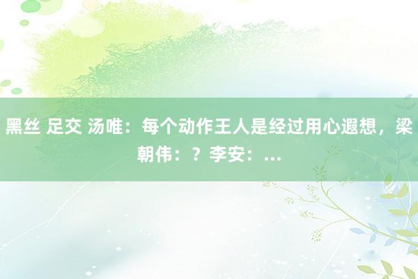 黑丝 足交 汤唯：每个动作王人是经过用心遐想，梁朝伟：？李安：...