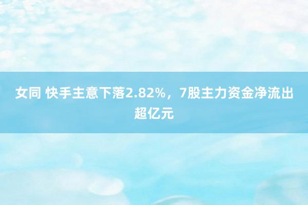 女同 快手主意下落2.82%，7股主力资金净流出超亿元