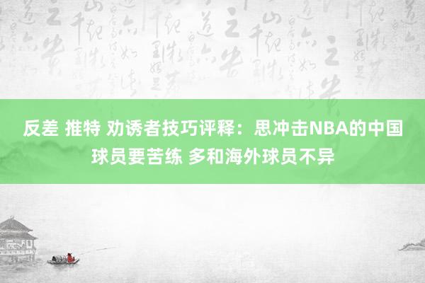反差 推特 劝诱者技巧评释：思冲击NBA的中国球员要苦练 多和海外球员不异