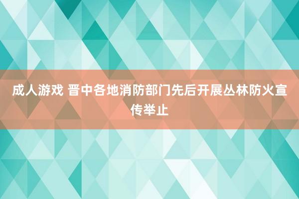 成人游戏 晋中各地消防部门先后开展丛林防火宣传举止