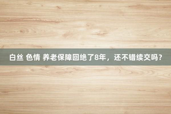 白丝 色情 养老保障回绝了8年，还不错续交吗？