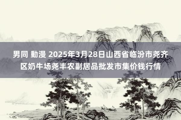 男同 動漫 2025年3月28日山西省临汾市尧齐区奶牛场尧丰农副居品批发市集价钱行情