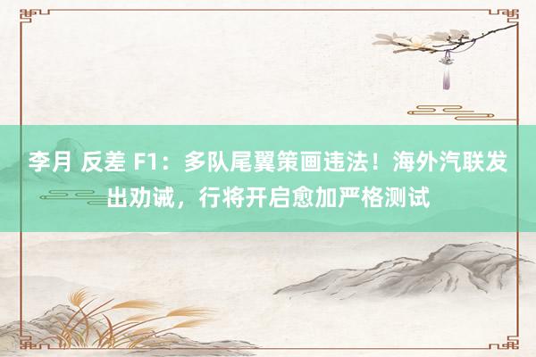 李月 反差 F1：多队尾翼策画违法！海外汽联发出劝诫，行将开启愈加严格测试