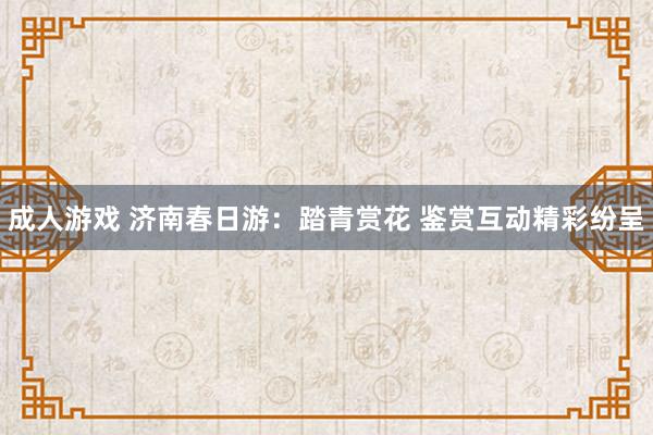成人游戏 济南春日游：踏青赏花 鉴赏互动精彩纷呈