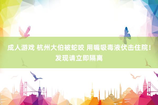 成人游戏 杭州大伯被蛇咬 用嘴吸毒液伏击住院！发现请立即隔离