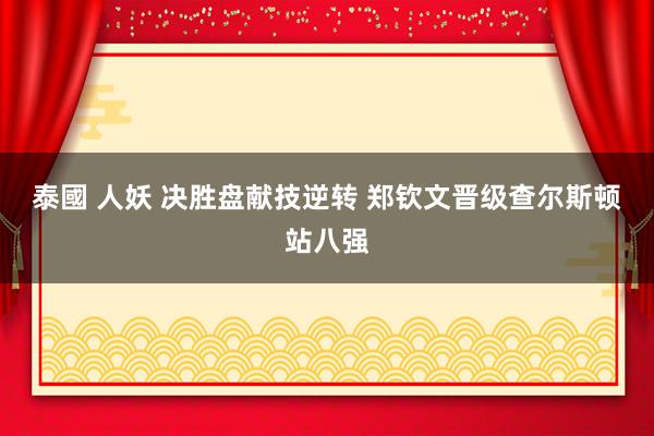 泰國 人妖 决胜盘献技逆转 ﻿郑钦文晋级查尔斯顿站八强
