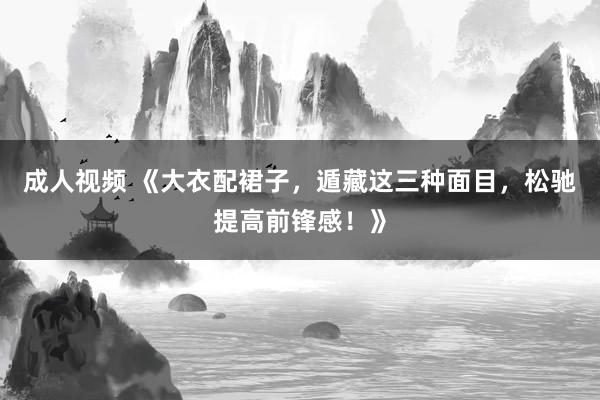 成人视频 《大衣配裙子，遁藏这三种面目，松驰提高前锋感！》