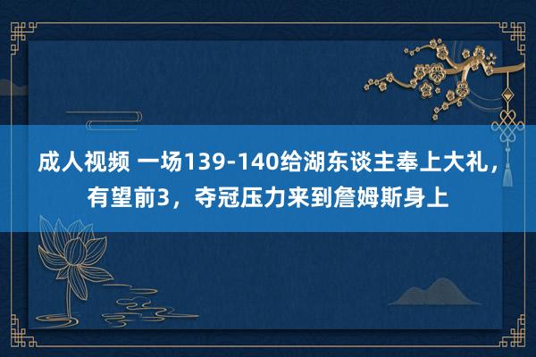 成人视频 一场139-140给湖东谈主奉上大礼，有望前3，夺冠压力来到詹姆斯身上