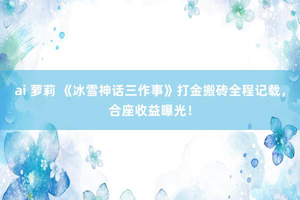 ai 萝莉 《冰雪神话三作事》打金搬砖全程记载，合座收益曝光！