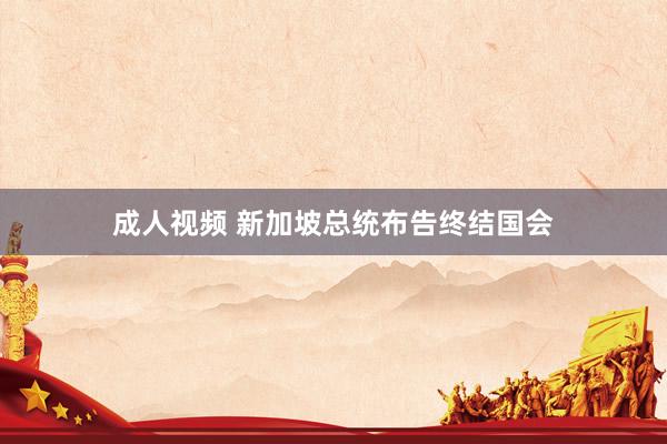 成人视频 新加坡总统布告终结国会
