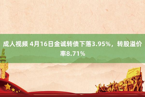 成人视频 4月16日金诚转债下落3.95%，转股溢价率8.71%