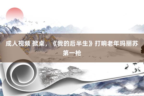 成人视频 掀桌，《我的后半生》打响老年玛丽苏第一枪