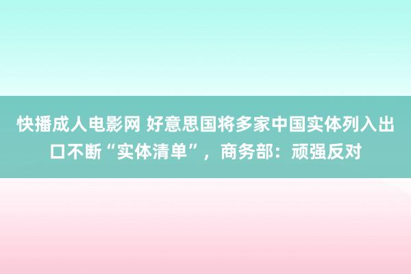 快播成人电影网 好意思国将多家中国实体列入出口不断“实体清单”，商务部：顽强反对