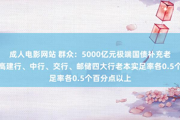 成人电影网站 群众：5000亿元极端国债补充老本，梗概提高建行、中行、交行、邮储四大行老本实足率各0.5个百分点以上